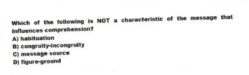 Which of the following is NOT a characteristic of the message that influences comprehension?
A) habituation
B) congruity-incongruity
C) message source
D) figure-ground