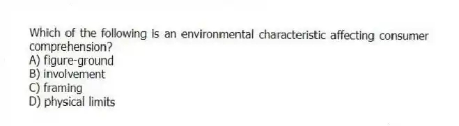 Which of the following is an environmental characteristic affecting consumer comprehension?
A) figure-ground
B) involvement
C) framing
D) physical limits