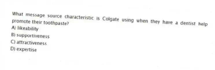 What message source characteristic is Colgate using when they have a dentist help promote their toothpaste?
A) likeability
B) supportiveness
C) attractiveness
D) expertise