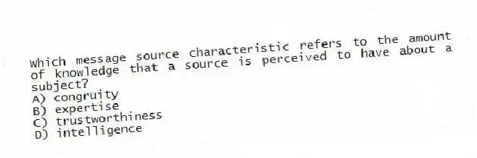 Which message source characteristic refers to the amount of knowledge that a source is perceived to have about a subject?
A) congruity
B) expertise
C) trustworthiness
D) intelligence