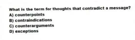 What is the term for thoughts that contradict a message?
A) counterpoints
B) contraindications
C) counterarguments
D) exceptions