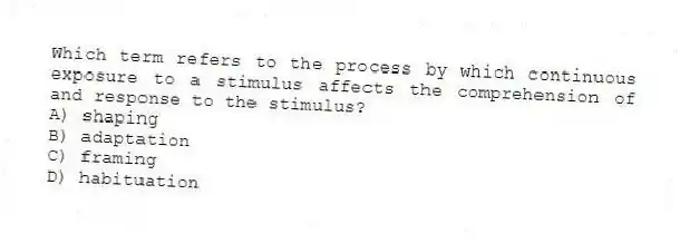 Which term refers to the process by which continuous exposure to a stimulus affects the comprehension of and response to the stimulus?
A) shaping
B) adaptation
C) framing
D) habituation