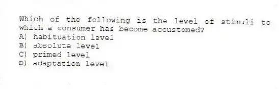 Which of the following is the level of stimuli to which a consumer has become accustomed?
A) habituation level
B) absolute level
C) primed level
D) adaptation level
