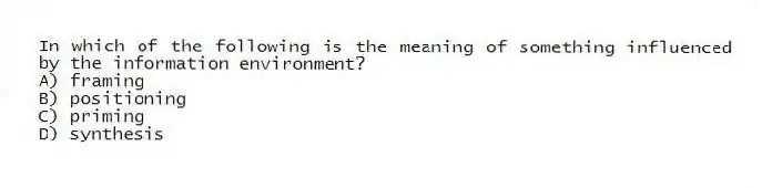 In which of the following is the meaning of something influenced by the information environment?
A) framing
B) positioning
C) priming
D) synthesis