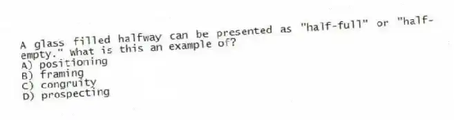 A glass filled halfway can be presented as "half-full" or "half-empty." What is this an example of?
A) positioning
B) framing
C) congruity
D) prospecting