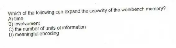 Which of the following can expand the capacity of the workbench memory?
A) time
B) involvement
C) the number of units of information
D) meaningful encoding