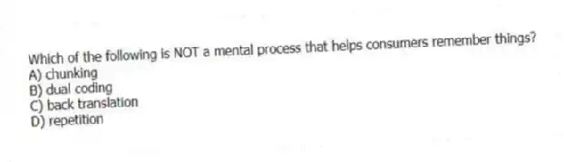 Which of the following is NOT a mental process that helps consumers remember things?
A) chunking
B) dual coding
C) back translation
D) repetition