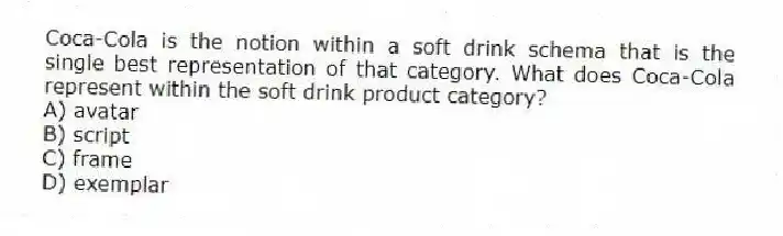 Coca-Cola is the notion within a soft drink schema that is the single best representation of that category. What does Coca-Cola represent within the soft drink product category?
A) avatar
B) script
C) frame
D) exemplar