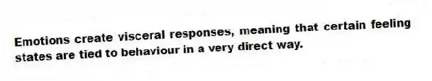 Emotions create visceral responses, meaning that certain feeling states are tied to behaviour in a very direct way.