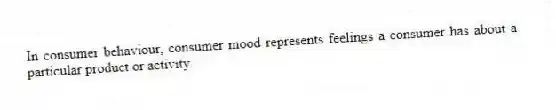 In consumer behaviour, consumer mood represents feelings a consumer has about a particular product or activity.