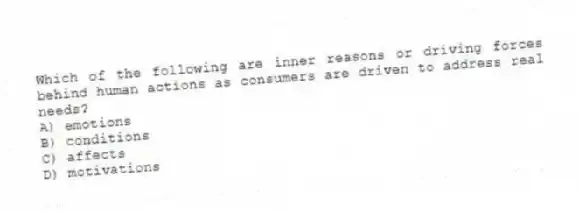 Which of the following are inner reasons or driving forces behind human actions as consumers are driven to address real needs?
A) emotions
B) conditions
C) affects
D) motivations