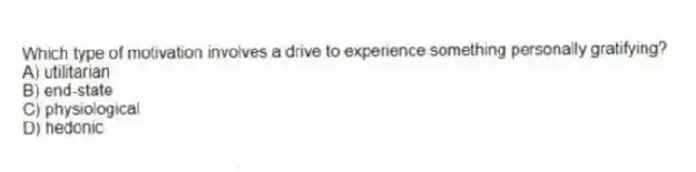 Which type of motivation involves a drive to experience something personally gratifying?
A) utilitarian
B) end-state
C) physiological
D) hedonic