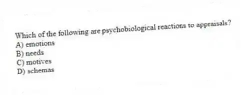Which of the following are psychobiological reactions to appraisals?
A) emotions
B) needs
C) motives
D) schemas