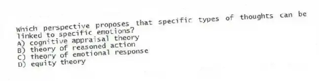 Which perspective proposes that specific types of thoughts can be linked to specific emotions?
A) cognitive appraisal theory
B) theory of reasoned action
C) theory of emotional response
D) equity theory