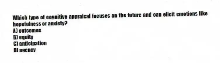 Which type of cognitive appraisal focuses on the future and can elicit emotions like hopefulness or anxiety?
A) outcomes
B) equity
C) anticipation
D) agency