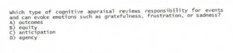 Which type of cognitive appraisal reviews responsibility for events and can evoke emotions such as gratefulness, frustration, or sadness?
A) outcomes
B) equity
C) anticipation
D) agency