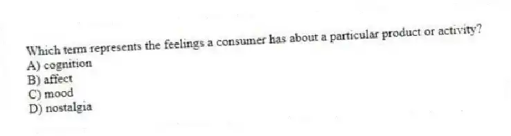 Which term represents the feelings a consumer has about a particular product or activity?
A) cognition
B) affect
C) mood
D) nostalgia