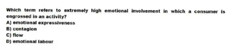 Which term refers to extremely high emotional involvement in which a consumer is engrossed in an activity?
A) emotional expressiveness
B) contagion
C) flow
D) emotional labour