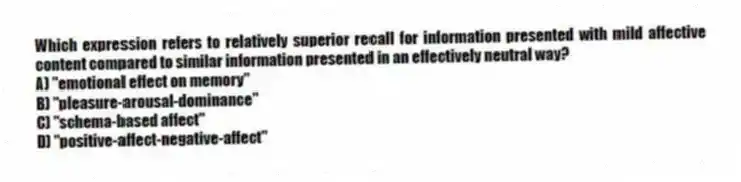 Which expression refers to relatively superior recall for information presented with mild affective content compared to similar information presented in an effectively neutral way?
A) "emotional effect on memory"
B) "pleasure-arousal-dominance"
C) "schema-based affect"
D) "positive-affect-negative-affect"