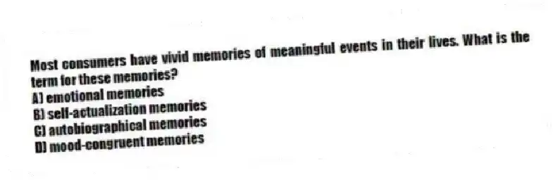 Most consumers have vivid memories of meaningful events in their lives. What is the term for these memories?
A) emotional memories
B) self-actualization memories
C) autobiographical memories
D) mood-congruent memories