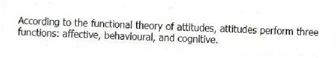 According to the functional theory of attitudes, attitudes perform three functions: affective, behavioural, and cognitive.