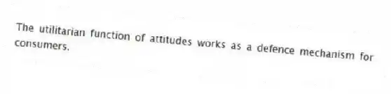 The utilitarian function of attitudes works as a defence mechanism for consumers.
