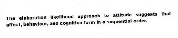 The elaboration likelihood approach to attitude suggests that affect, behaviour, and cognition form in a sequential order.