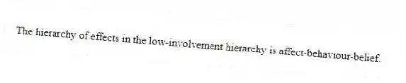 The hierarchy of effects in the low-involvement hierarchy is affect-behaviour-belief.