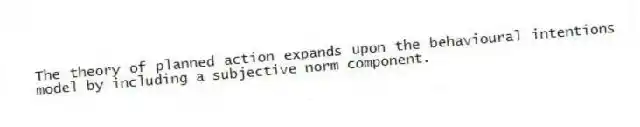The theory of planned action expands upon the behavioural intentions model by including a subjective norm component.