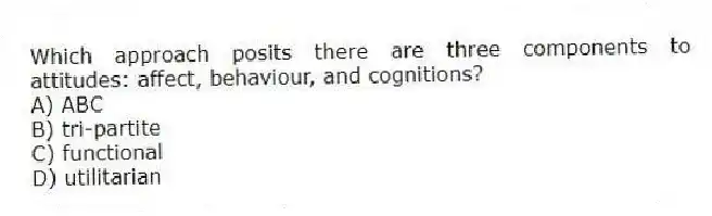 Which approach posits there are three components to attitudes: affect, behaviour, and cognitions?
A) ABC
B) tri-partite
C) functional
D) utilitarian