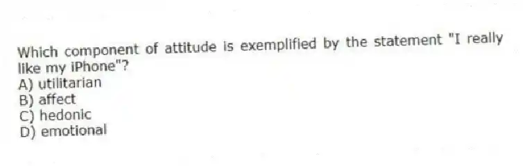 Which component of attitude is exemplified by the statement "I really like my iPhone"?
A) utilitarian
B) affect
C) hedonic
D) emotional