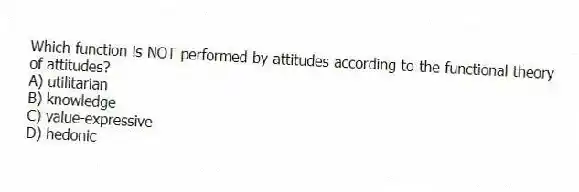 Which function is NOT performed by attitudes according to the functional theory of attitudes?
A) utilitarian
B) knowledge
C) value-expressive
D) hedonic