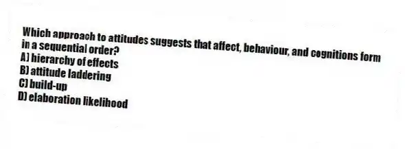 Which approach to attitudes suggests that affect, behaviour, and cognitions form in a sequential order?
A) hierarchy of effects
B) attitude laddering
C) build-up
D) elaboration likelihood