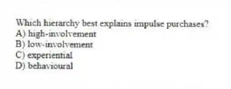 Which hierarchy best explains impulse purchases?
A) high-involvement
B) low-involvement
C) experiential
D) behavioural