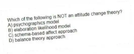 Which of the following is NOT an attitude change theory?
A) psychographics model
B) elaboration likelihood model
C) schema-based affect approach
D) balance theory approach