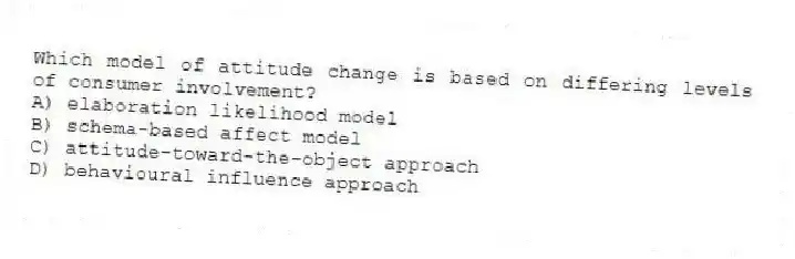 Which model of attitude change is based on differing levels of consumer involvement?
A) elaboration likelihood model
B) schema-based affect model
C) attitude-toward-the-object approach
D) behavioural influence approach