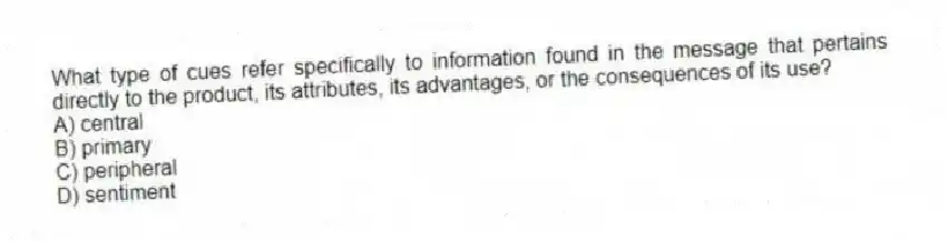 What type of cues refer specifically to information found in the message that pertains directly to the product, its attributes, its advantages, or the consequences of its use?
A) central
B) primary
C) peripheral
D) sentiment