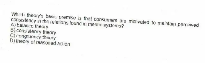 Which theory's basic premise is that consumers are motivated to maintain perceived consistency in the relations found in mental systems?
A) balance theory
B) consistency theory
C) congruency theory
D) theory of reasoned action