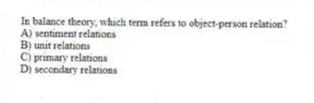 In balance theory, which term refers to object-person relation?
A) sentiment relations
B) unit relations
C) primary relations
D) secondary relations