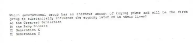 Which generational group has an enormous amount of buying power and will be the first group to substantially influence the economy later on in their lives?
A) the Greatest Generation
B) the Baby Boomers
C) Generation X
D) Generation Y