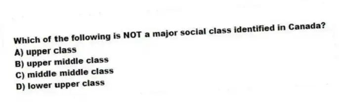 Which of the following is NOT a major social class identified in Canada?
A) upper class
B) upper middle class
C) middle middle class
D) lower upper class