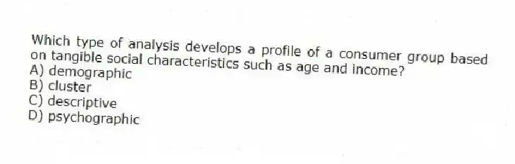 Which type of analysis develops a profile of a consumer group based on tangible social characteristics such as age and income?
A) demographic
B) cluster
C) descriptive
D) psychographic