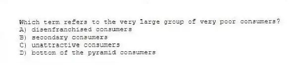Which term refers to the very large group of very poor consumers?
A) disenfranchised consumers
B) secondary consumers
C) unattractive consumers
D) bottom of the pyramid consumers