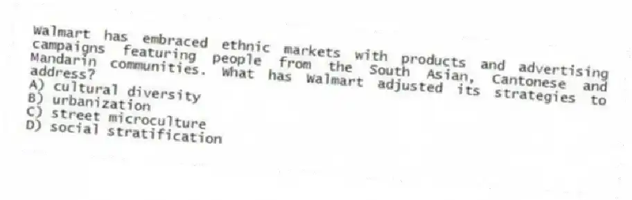 Walmart has embraced ethnic markets with products and advertising campaigns featuring people from the South Asian, Cantonese and Mandarin communities. What has Walmart adjusted its strategies to address?
A) cultural diversity
B) urbanization
C) street microculture
D) social stratification