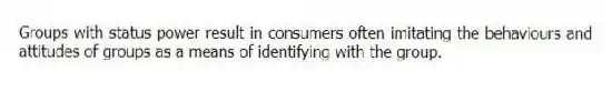Groups with status power result in consumers often imitating the behaviours and attitudes of groups as a means of identifying with the group.