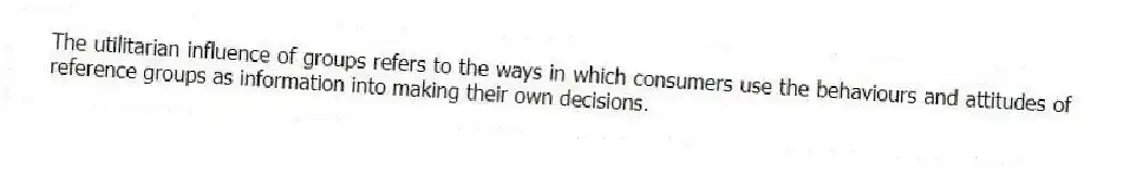 The utilitarian influence of groups refers to the ways in which consumers use the behaviours and attitudes of reference groups as information into making their own decisions.