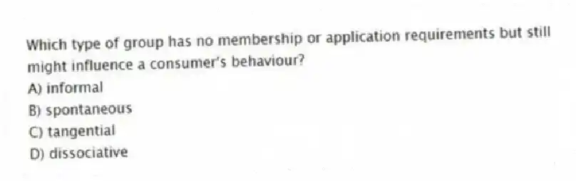 Which type of group has no membership or application requirements but still might influence a consumer's behaviour?
A) informal
B) spontaneous
C) tangential
D) dissociative