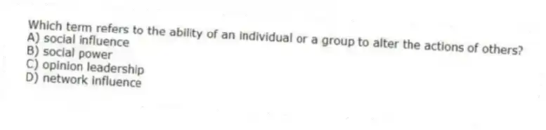 Which term refers to the ability of an individual or a group to alter the actions of others?
A) social influence
B) social power
C) opinion leadership
D) network influence
