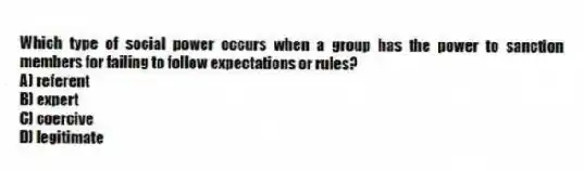 Which type of social power occurs when a group has the power to sanction members for failing to follow expectations or rules?
A) referent
B) expert
C) coercive
D) legitimate