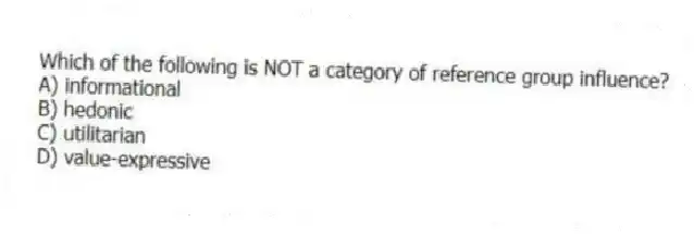 Which of the following is NOT a category of reference group influence?
A) informational
B) hedonic
C) utilitarian
D) value-expressive